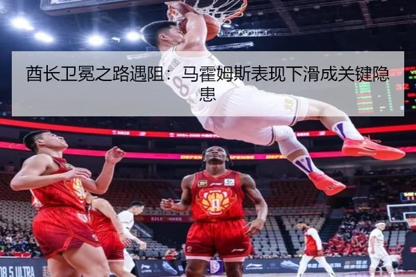 酋长卫冕之路遇阻：马霍姆斯表现下滑成关键隐患