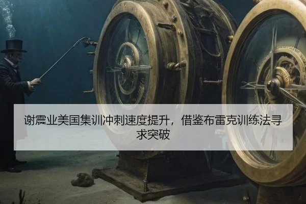 谢震业美国集训冲刺速度提升，借鉴布雷克训练法寻求突破